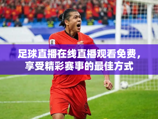 足球直播在线直播观看免费，享受精彩赛事的最佳方式