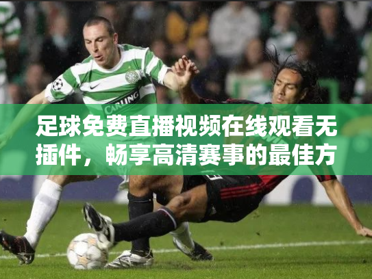 足球免费直播视频在线观看无插件，畅享高清赛事的最佳方式