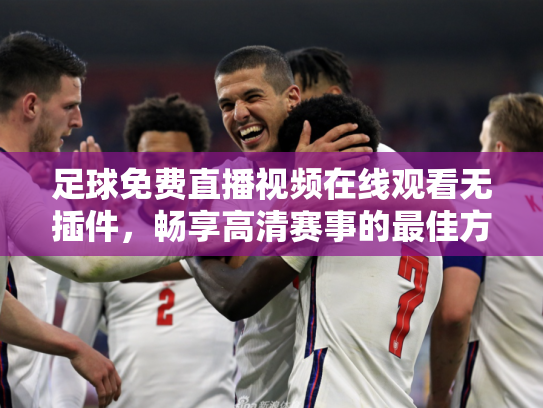 足球免费直播视频在线观看无插件，畅享高清赛事的最佳方式