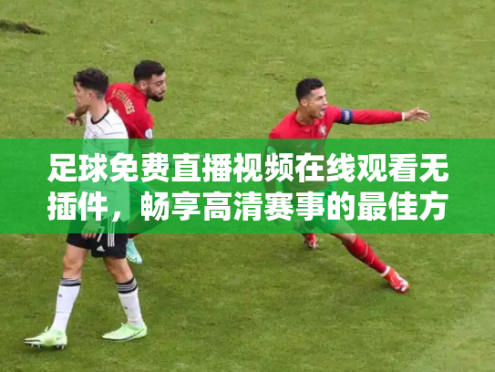足球免费直播视频在线观看无插件，畅享高清赛事的最佳方式