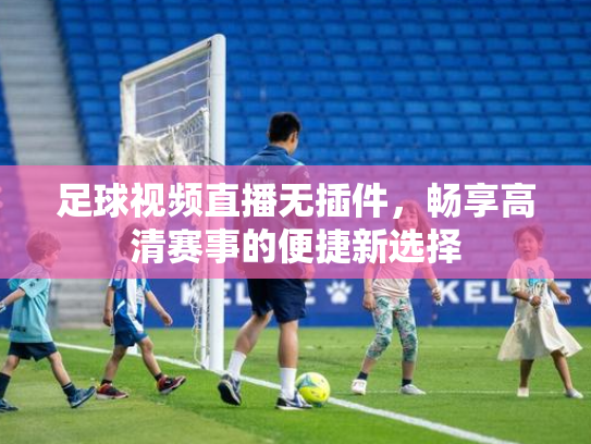 足球视频直播无插件，畅享高清赛事的便捷新选择