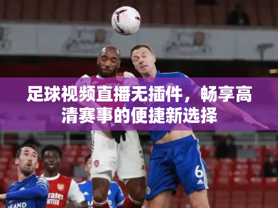 足球视频直播无插件，畅享高清赛事的便捷新选择