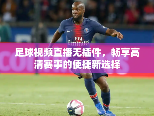 足球视频直播无插件，畅享高清赛事的便捷新选择