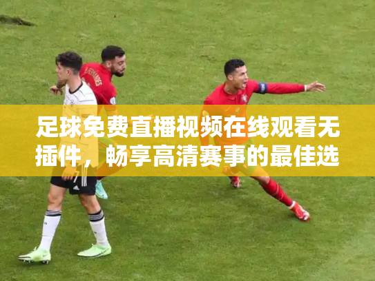 足球免费直播视频在线观看无插件，畅享高清赛事的最佳选择