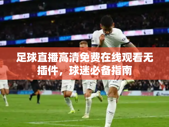 足球直播高清免费在线观看无插件，球迷必备指南