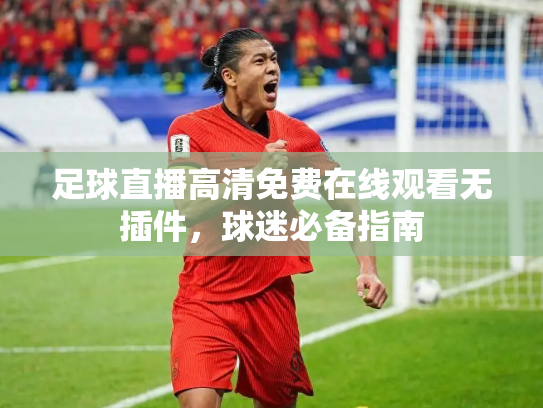 足球直播高清免费在线观看无插件，球迷必备指南