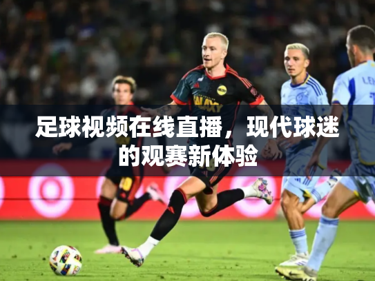 足球视频在线直播，现代球迷的观赛新体验