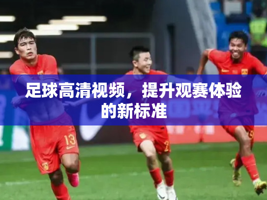 足球高清视频，提升观赛体验的新标准