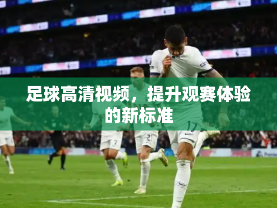 足球高清视频，提升观赛体验的新标准
