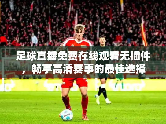 足球直播免费在线观看无插件，畅享高清赛事的最佳选择
