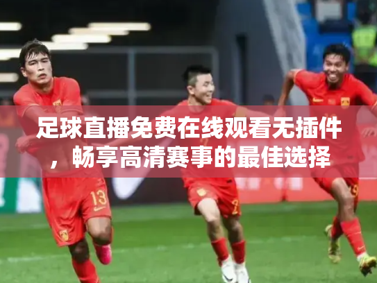 足球直播免费在线观看无插件，畅享高清赛事的最佳选择