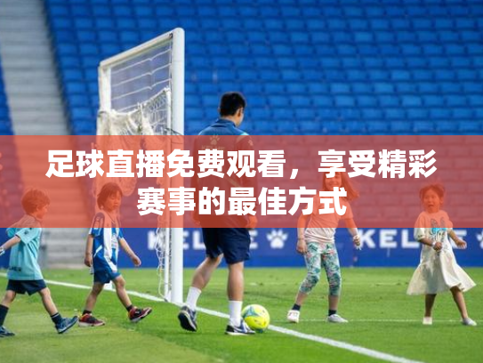 足球直播免费观看，享受精彩赛事的最佳方式