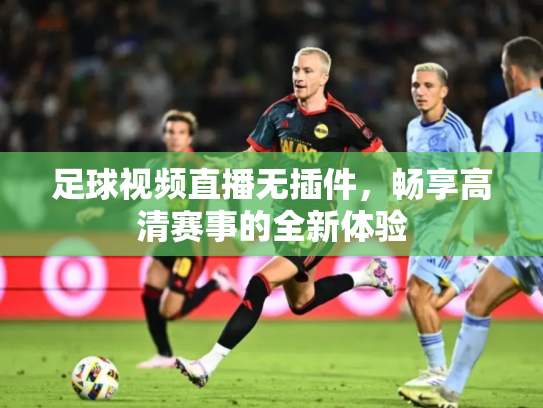 足球视频直播无插件，畅享高清赛事的全新体验