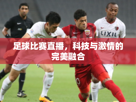 足球比赛直播，科技与激情的完美融合