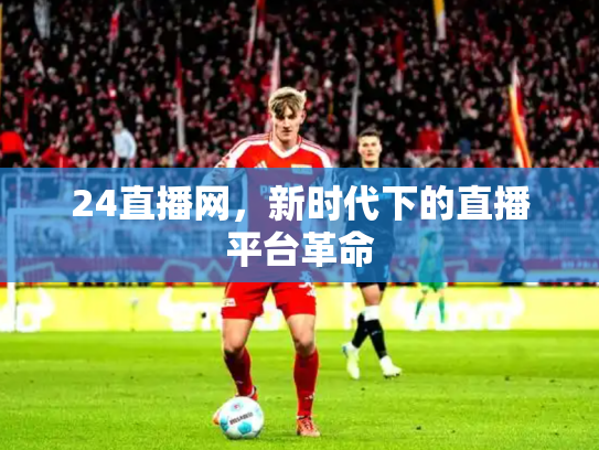 24直播网，新时代下的直播平台革命
