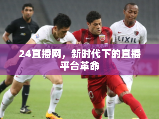 24直播网，新时代下的直播平台革命