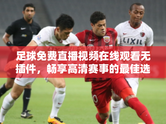足球免费直播视频在线观看无插件，畅享高清赛事的最佳选择