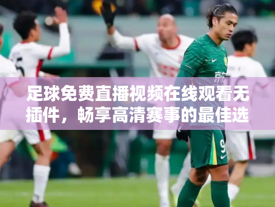 足球免费直播视频在线观看无插件，畅享高清赛事的最佳选择