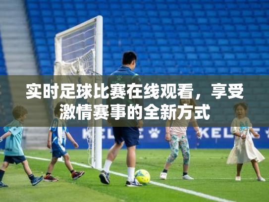 实时足球比赛在线观看，享受激情赛事的全新方式