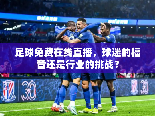 足球免费在线直播，球迷的福音还是行业的挑战？