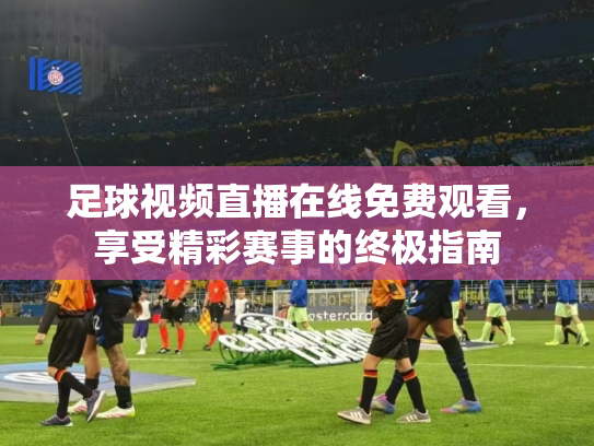 足球视频直播在线免费观看，享受精彩赛事的终极指南