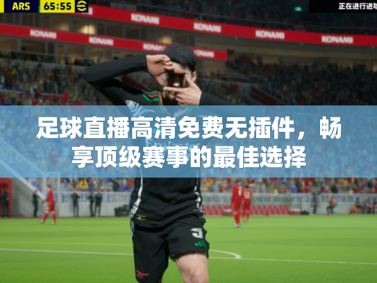 足球直播高清免费无插件，畅享顶级赛事的最佳选择
