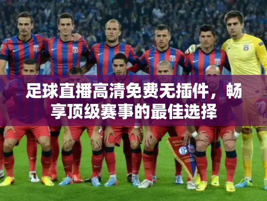 足球直播高清免费无插件，畅享顶级赛事的最佳选择