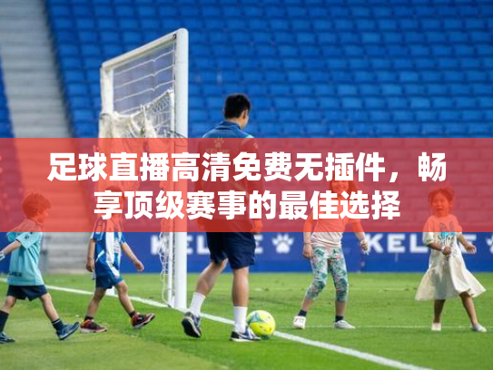 足球直播高清免费无插件，畅享顶级赛事的最佳选择