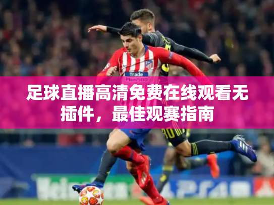 足球直播高清免费在线观看无插件，最佳观赛指南