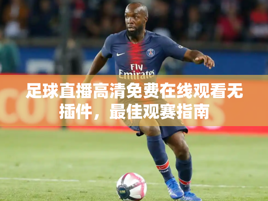 足球直播高清免费在线观看无插件，最佳观赛指南