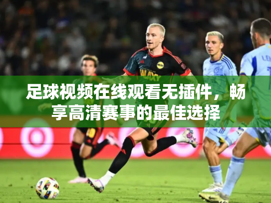 足球视频在线观看无插件，畅享高清赛事的最佳选择
