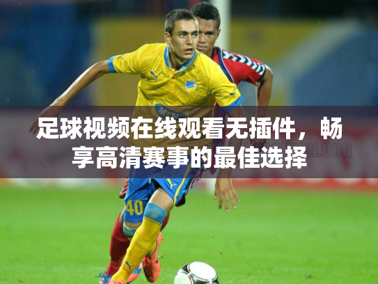 足球视频在线观看无插件，畅享高清赛事的最佳选择