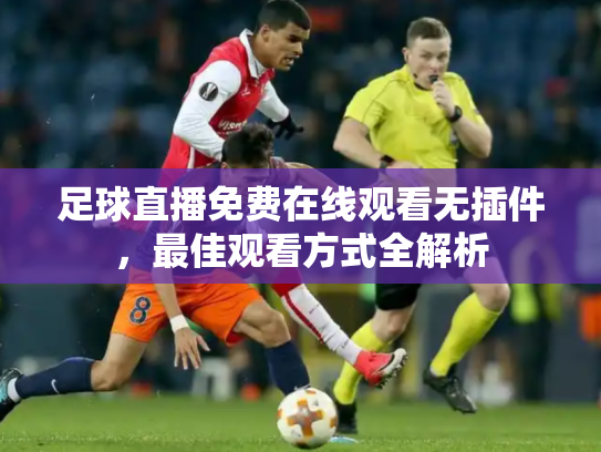 足球直播免费在线观看无插件，最佳观看方式全解析