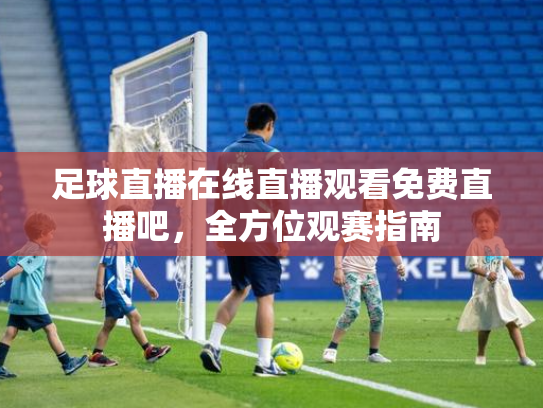 足球直播在线直播观看免费直播吧，全方位观赛指南