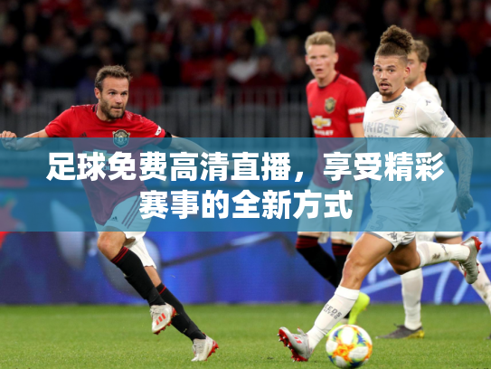 足球免费高清直播，享受精彩赛事的全新方式