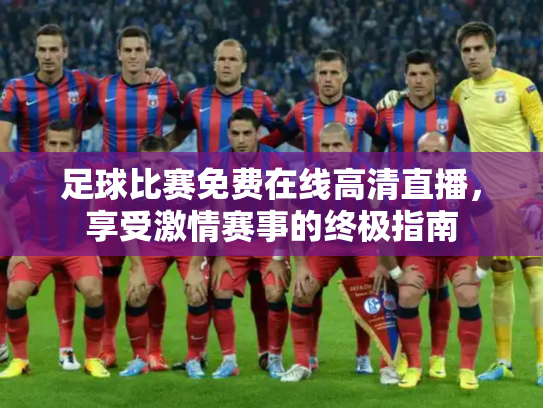 足球比赛免费在线高清直播，享受激情赛事的终极指南