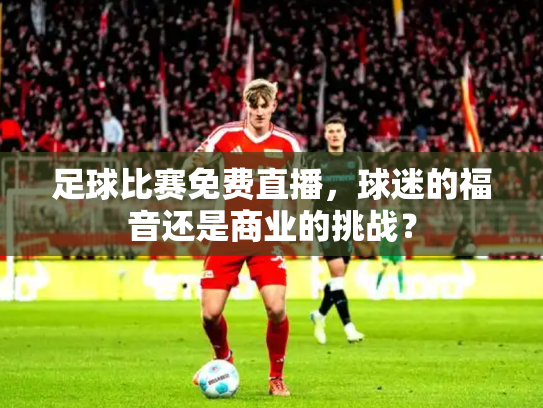 足球比赛免费直播，球迷的福音还是商业的挑战？