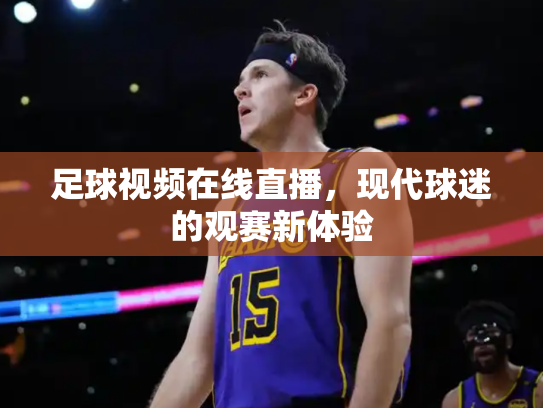 足球视频在线直播，现代球迷的观赛新体验