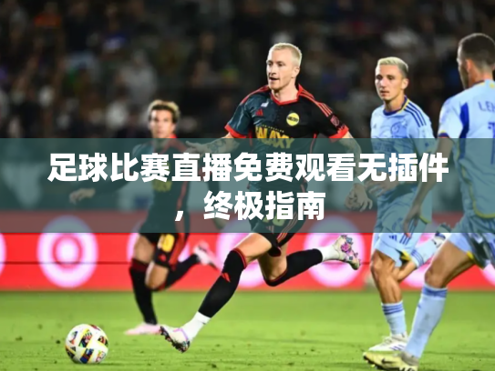足球比赛直播免费观看无插件，终极指南