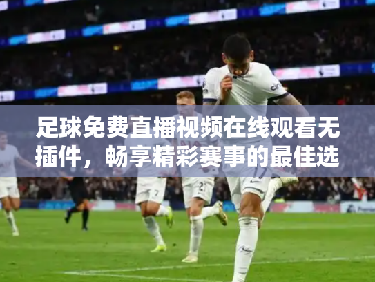 足球免费直播视频在线观看无插件，畅享精彩赛事的最佳选择