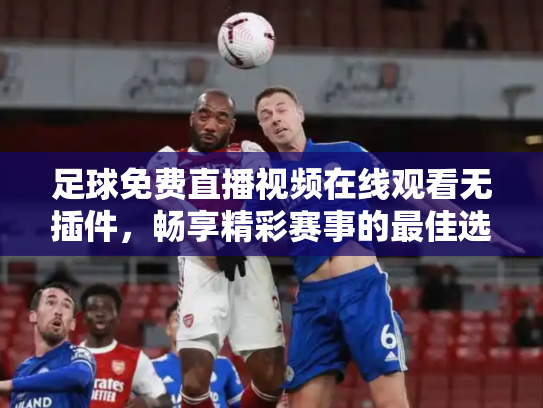 足球免费直播视频在线观看无插件，畅享精彩赛事的最佳选择