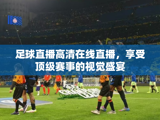 足球直播高清在线直播，享受顶级赛事的视觉盛宴