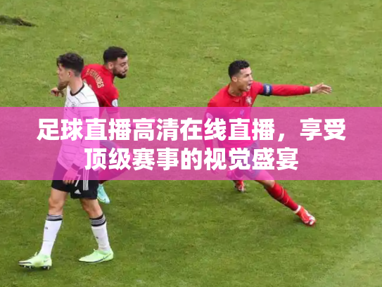 足球直播高清在线直播，享受顶级赛事的视觉盛宴