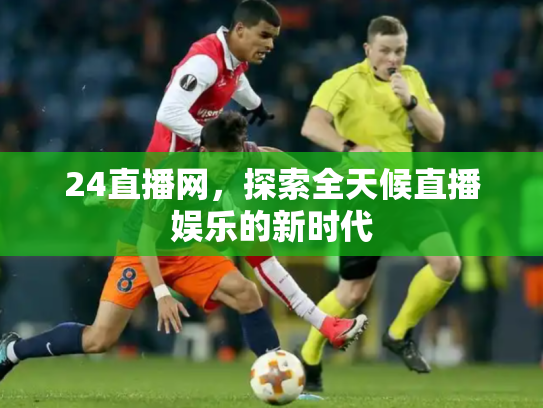 24直播网，探索全天候直播娱乐的新时代