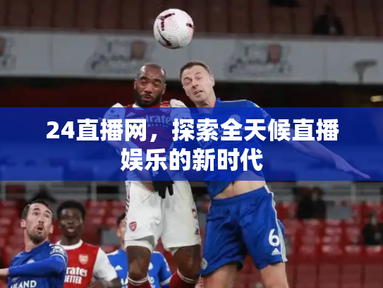 24直播网，探索全天候直播娱乐的新时代