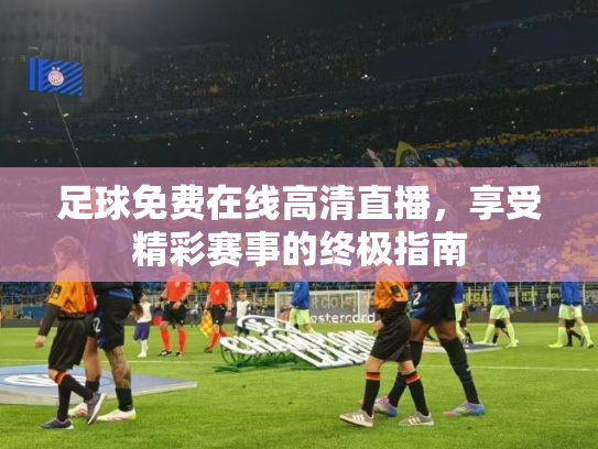 足球免费在线高清直播，享受精彩赛事的终极指南