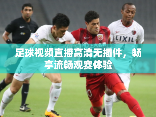 足球视频直播高清无插件，畅享流畅观赛体验