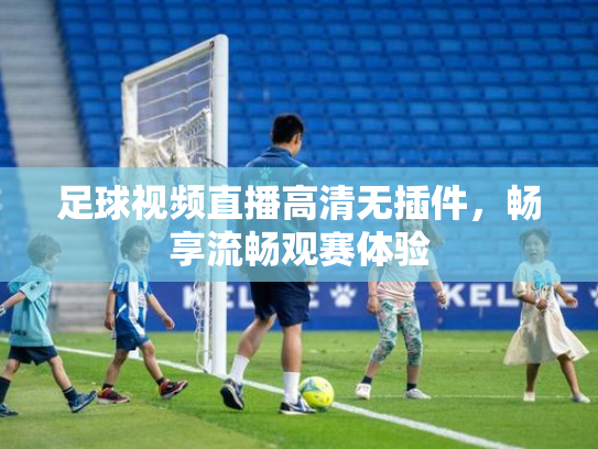 足球视频直播高清无插件，畅享流畅观赛体验