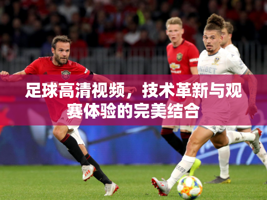足球高清视频，技术革新与观赛体验的完美结合
