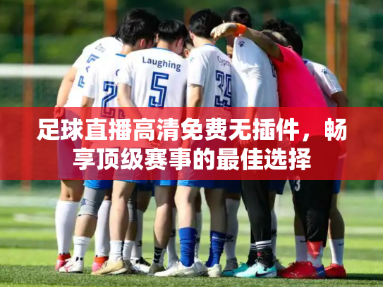 足球直播高清免费无插件，畅享顶级赛事的最佳选择